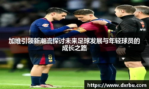 加维引领新潮流探讨未来足球发展与年轻球员的成长之路