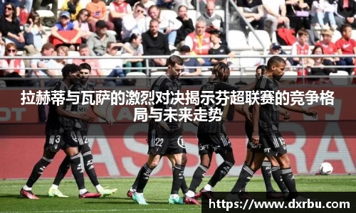 拉赫蒂与瓦萨的激烈对决揭示芬超联赛的竞争格局与未来走势