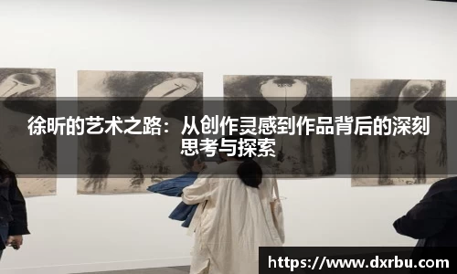 徐昕的艺术之路：从创作灵感到作品背后的深刻思考与探索