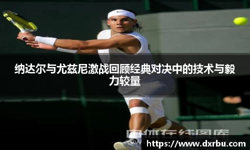 纳达尔与尤兹尼激战回顾经典对决中的技术与毅力较量