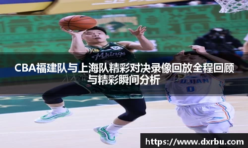 CBA福建队与上海队精彩对决录像回放全程回顾与精彩瞬间分析