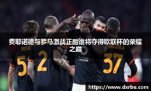 费耶诺德与罗马激战正酣谁将夺得欧联杯的荣耀之巅
